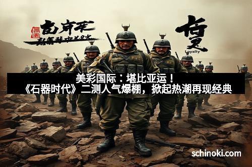 美彩国际：堪比亚运！《石器时代》二测人气爆棚，掀起热潮再现经典